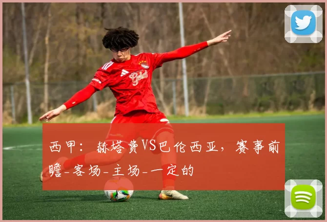 西甲：赫塔费VS巴伦西亚，赛事前瞻_客场_主场_一定的