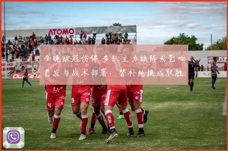 今晚欧冠伤停 多队主力缺阵或影响首发与战术部署，替补轮换成取胜关键