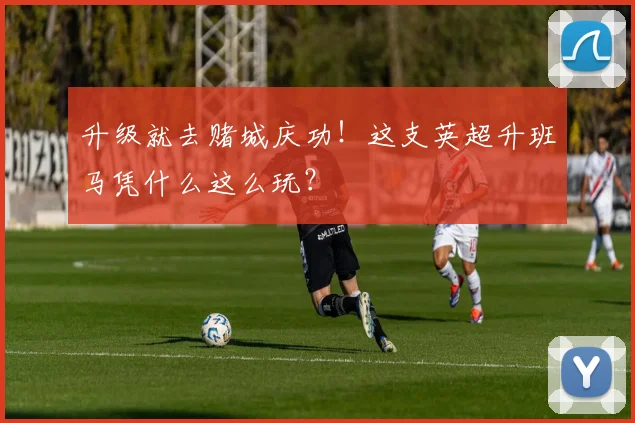 升级就去赌城庆功！这支英超升班马凭什么这么玩？