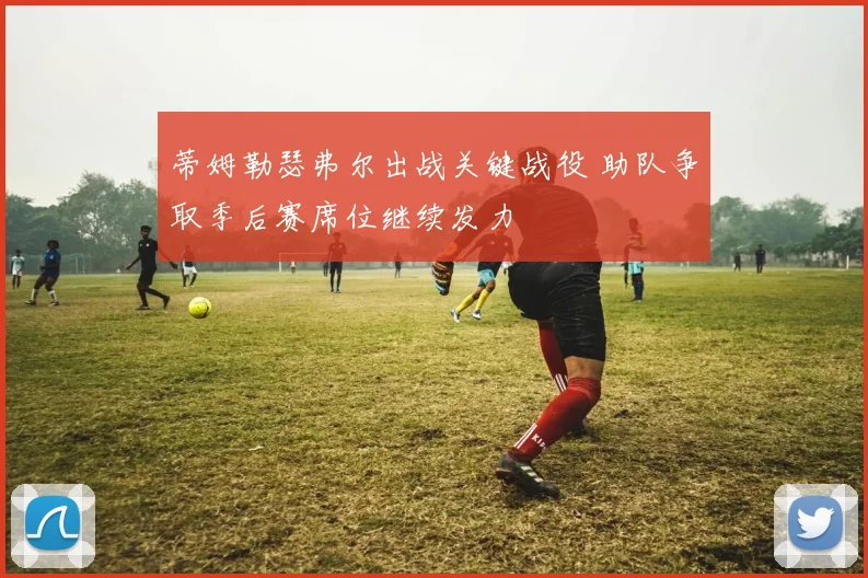 蒂姆勒瑟弗尔出战关键战役 助队争取季后赛席位继续发力
