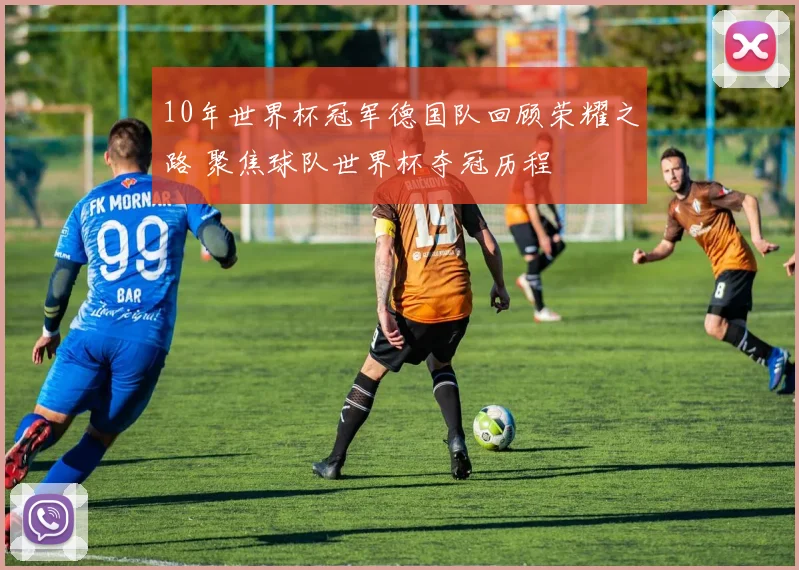 10年世界杯冠军德国队回顾荣耀之路 聚焦球队世界杯夺冠历程