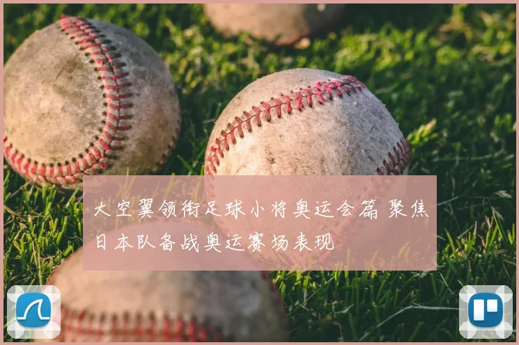 大空翼领衔足球小将奥运会篇 聚焦日本队备战奥运赛场表现