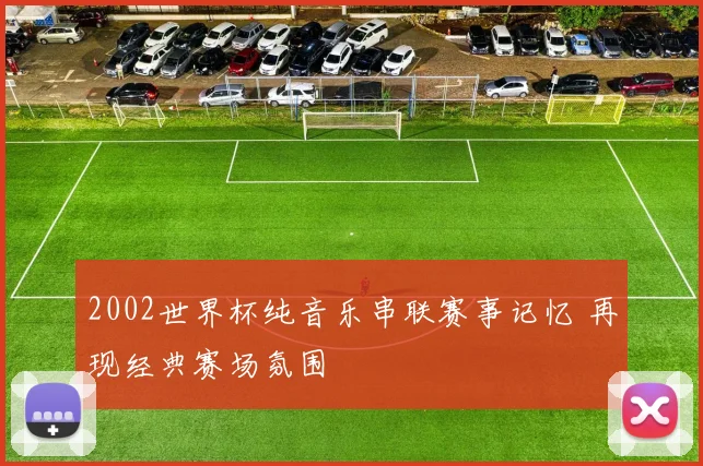 2002世界杯纯音乐串联赛事记忆 再现经典赛场氛围