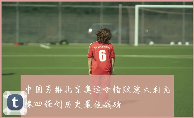中国男排北京奥运会惜败意大利无缘四强创历史最佳战绩