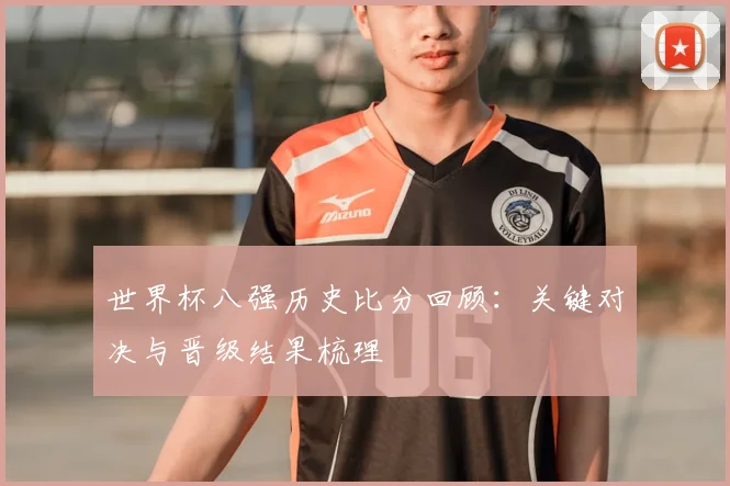 世界杯八强历史比分回顾:关键对决与晋级结果梳理