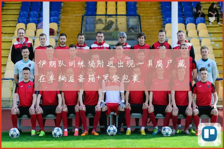 伊朗队训练场附近出现一具腐尸 藏在车辆后备箱+黑袋包裹
