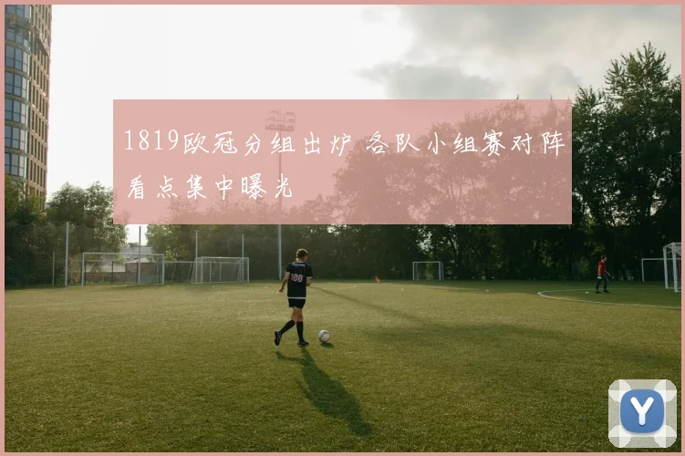 1819欧冠分组出炉 各队小组赛对阵看点集中曝光