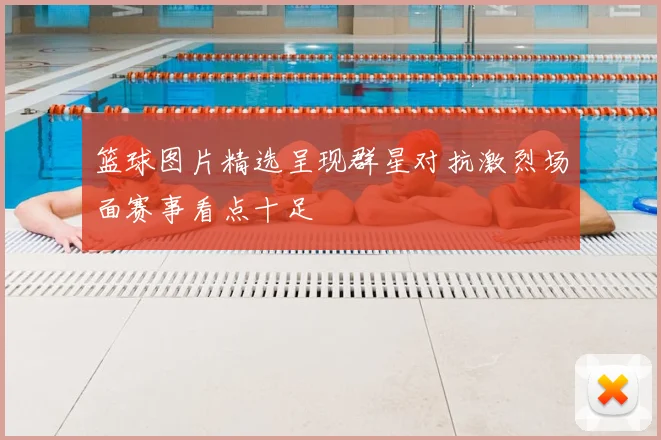 篮球图片精选呈现群星对抗激烈场面赛事看点十足