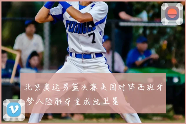 北京奥运男篮决赛美国对阵西班牙 梦八险胜夺金成就卫冕