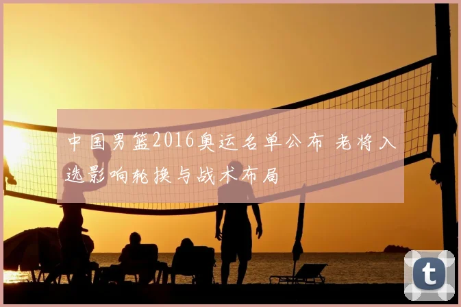中国男篮2016奥运名单公布 老将入选影响轮换与战术布局