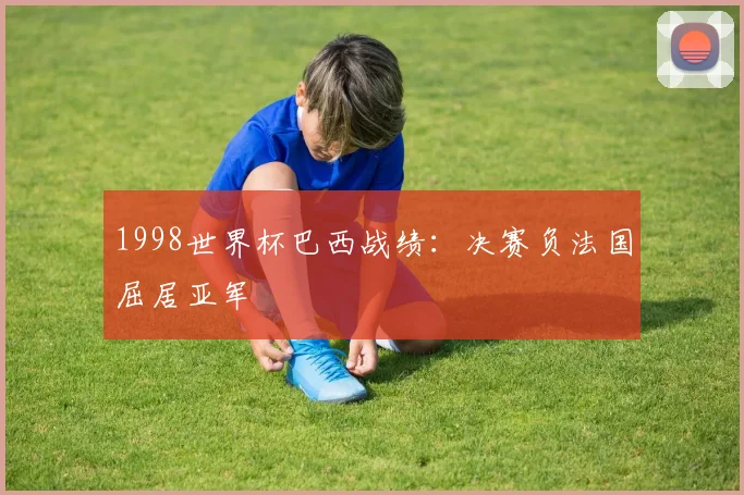 1998世界杯巴西战绩:决赛负法国屈居亚军