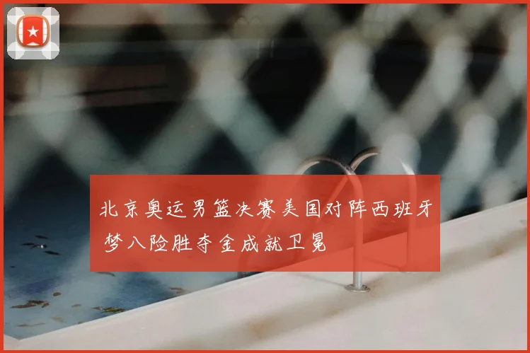 北京奥运男篮决赛美国对阵西班牙 梦八险胜夺金成就卫冕