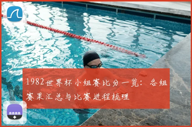 1982世界杯小组赛比分一览:各组赛果汇总与比赛进程梳理