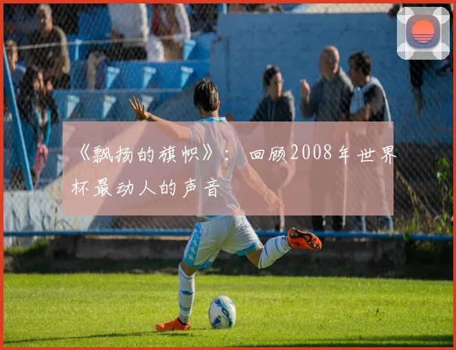 《飘扬的旗帜》：回顾2008年世界杯最动人的声音
