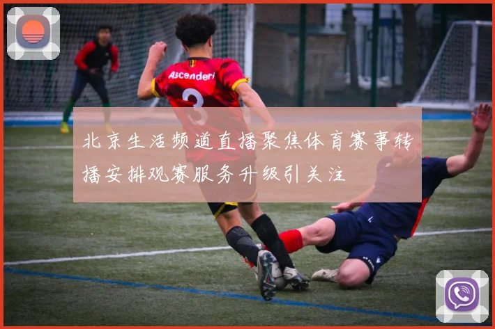 北京生活频道直播聚焦体育赛事转播安排观赛服务升级引关注