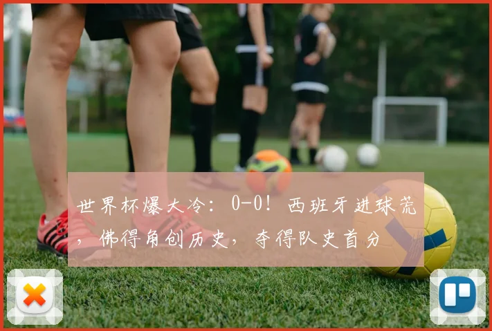 世界杯爆大冷:0-0!西班牙进球荒,佛得角创历史,夺得队史首分