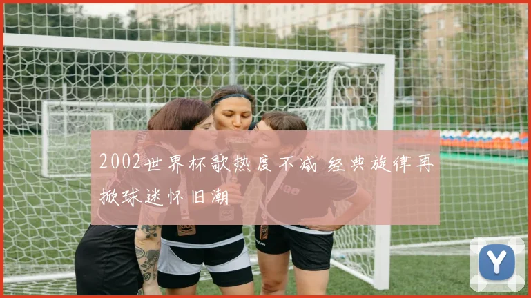 2002世界杯歌热度不减 经典旋律再掀球迷怀旧潮