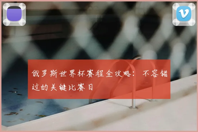 俄罗斯世界杯赛程全攻略:不容错过的关键比赛日