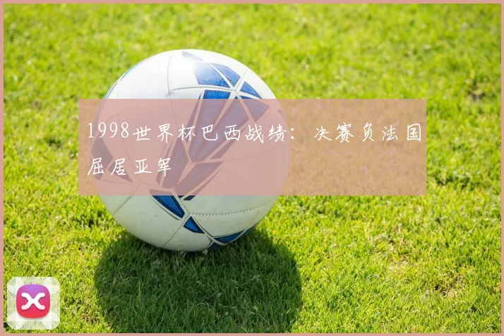 1998世界杯巴西战绩:决赛负法国屈居亚军