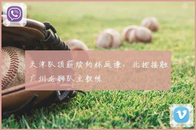 天津队顶薪续约林庭谦，北控接触广州龙狮队主教练