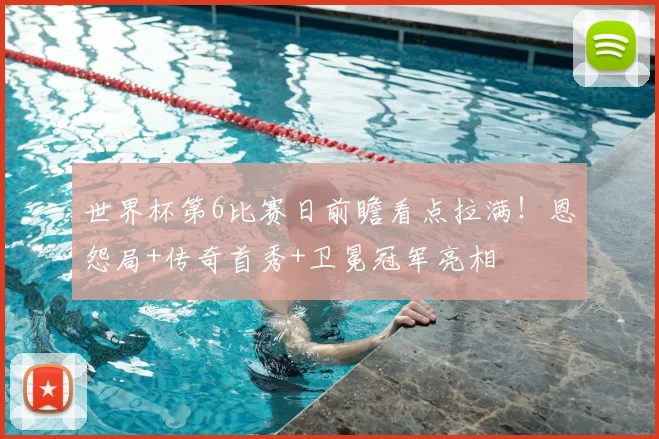 世界杯第6比赛日前瞻看点拉满！恩怨局+传奇首秀+卫冕冠军亮相